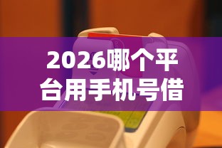 2026哪个平台用手机号借钱，差20000元就选这7个平台