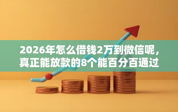 2026年怎么借钱2万到微信呢，真正能放款的8个能百分百通过的网贷软件推荐