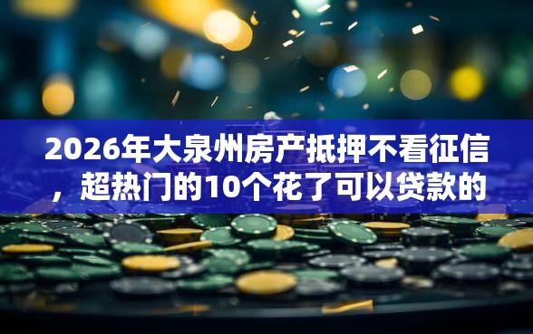 2026年大泉州房产抵押不看征信，超热门的10个花了可以贷款的平台推荐