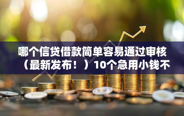 哪个信贷借款简单容易通过审核（最新发布！）10个急用小钱不求征信流水轻松贷的软件