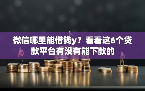 微信哪里能借钱y？看看这6个贷款平台有没有能下款的