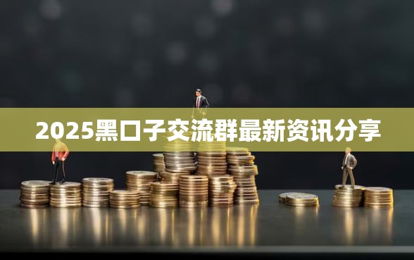 2025黑口子交流群最新资讯分享