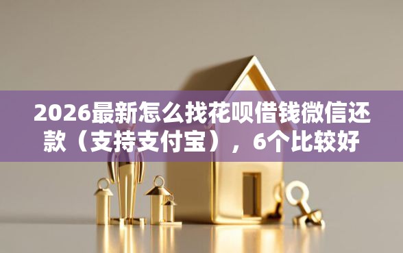 2026最新怎么找花呗借钱微信还款（支持支付宝），6个比较好过的口子无私分享