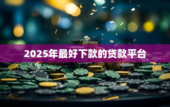 2025年最好下款的贷款平台