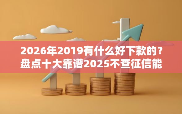 2026年2019有什么好下款的？盘点十大靠谱2025不查征信能下款的平台