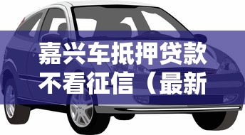 嘉兴车抵押贷款不看征信（最新发布！）6个正规信用贷款平台