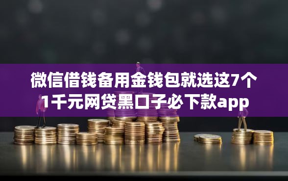 微信借钱备用金钱包就选这7个1千元网贷黑口子必下款app