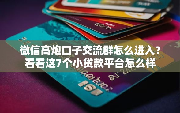 微信高炮口子交流群怎么进入？看看这7个小贷款平台怎么样