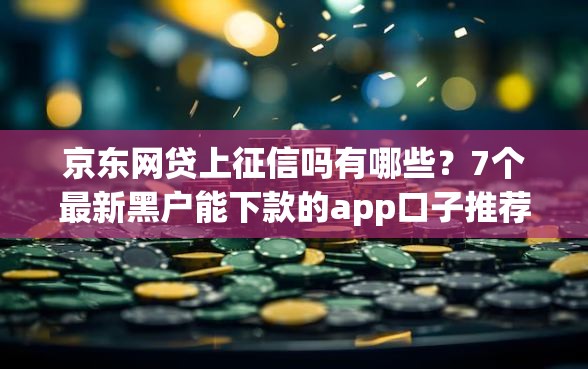 京东网贷上征信吗有哪些？7个最新黑户能下款的app口子推荐给你