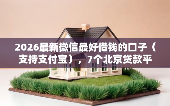 2026最新微信最好借钱的口子（支持支付宝），7个北京贷款平台无私分享