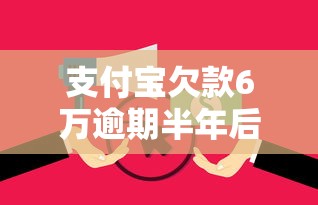 支付宝欠款6万逾期半年后果严重