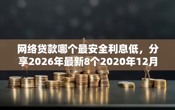 网络贷款哪个最安全利息低，分享2026年最新8个2020年12月好下款的口子