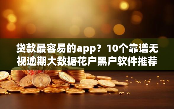 贷款最容易的app？10个靠谱无视逾期大数据花户黑户软件推荐