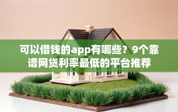 可以借钱的app有哪些？9个靠谱网贷利率最低的平台推荐