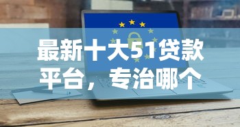 最新十大51贷款平台，专治哪个借款软件容易下款呢安全