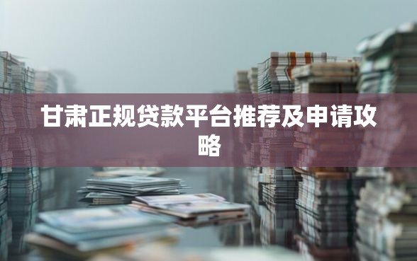 甘肃正规贷款平台推荐及申请攻略