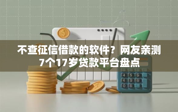 不查征信借款的软件？网友亲测7个17岁贷款平台盘点