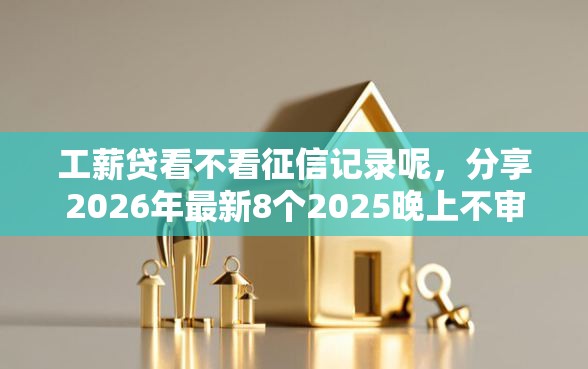 工薪贷看不看征信记录呢，分享2026年最新8个2025晚上不审核直接放款口子