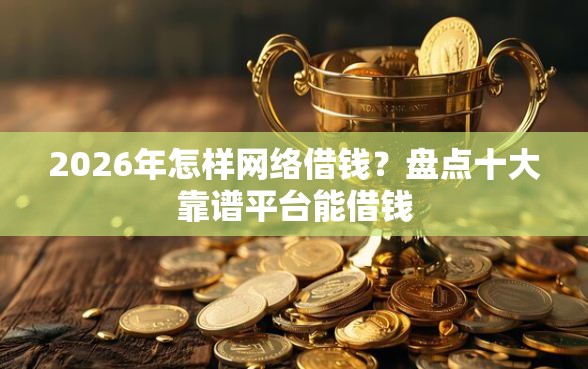 2026年怎样网络借钱？盘点十大靠谱平台能借钱