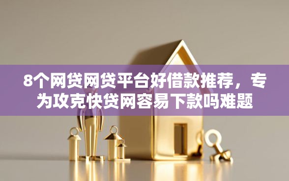 8个网贷网贷平台好借款推荐，专为攻克快贷网容易下款吗难题