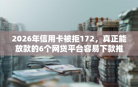 2026年信用卡被拒172，真正能放款的6个网贷平台容易下款推荐