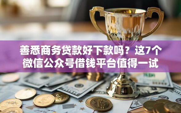 善悉商务贷款好下款吗？这7个微信公众号借钱平台值得一试