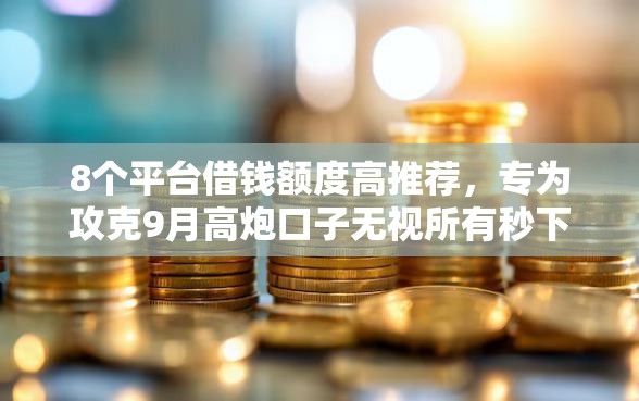 8个平台借钱额度高推荐，专为攻克9月高炮口子无视所有秒下的贷款难题