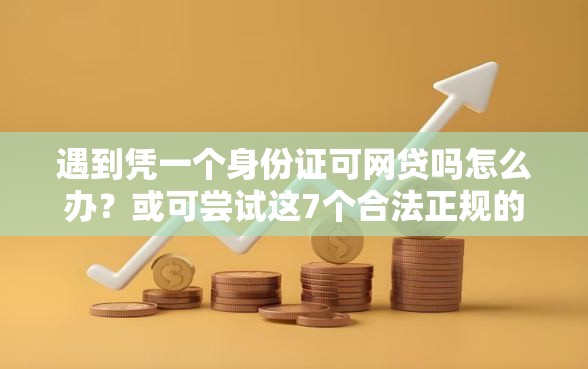 遇到凭一个身份证可网贷吗怎么办？或可尝试这7个合法正规的网贷平台