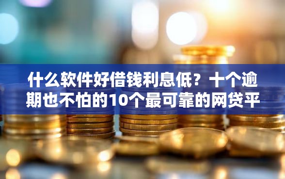 什么软件好借钱利息低？十个逾期也不怕的10个最可靠的网贷平台