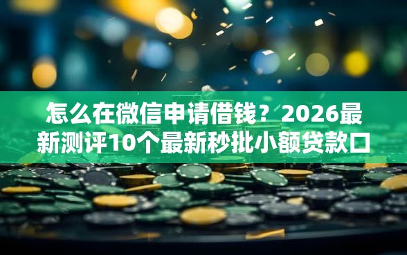 怎么在微信申请借钱？2026最新测评10个最新秒批小额贷款口子