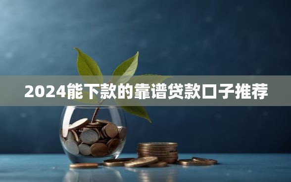 2024能下款的靠谱贷款口子推荐