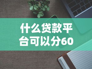 什么贷款平台可以分60期还款？分享6个8千元无门槛私借平台