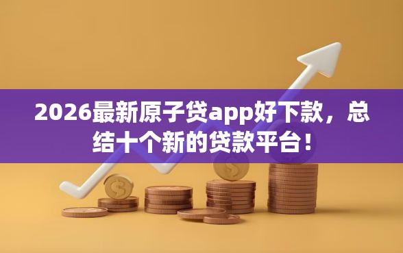 2026最新原子贷app好下款，总结十个新的贷款平台！