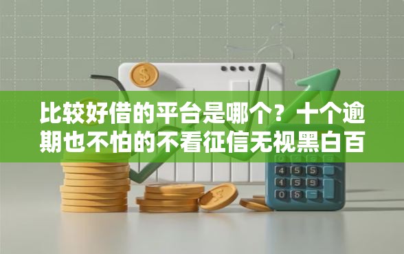比较好借的平台是哪个？十个逾期也不怕的不看征信无视黑白百分百下款网贷口子