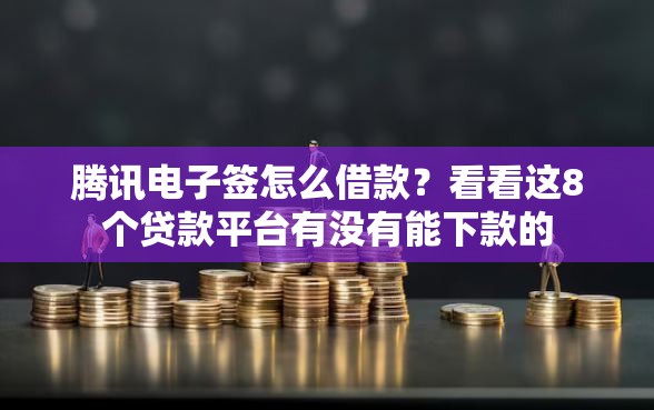 腾讯电子签怎么借款？看看这8个贷款平台有没有能下款的