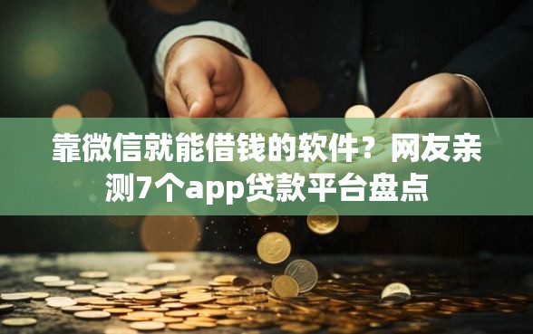 靠微信就能借钱的软件？网友亲测7个app贷款平台盘点