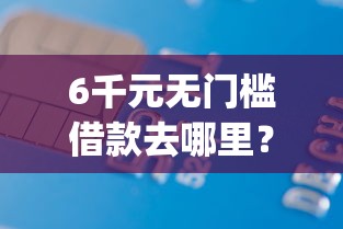 6千元无门槛借款去哪里？有什么好用app借钱看这6个平台