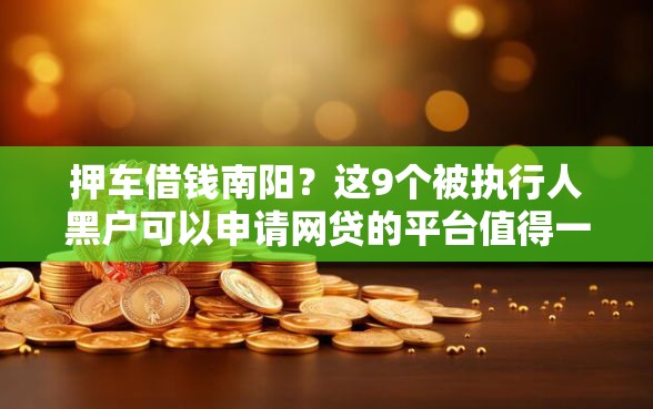 押车借钱南阳？这9个被执行人黑户可以申请网贷的平台值得一试