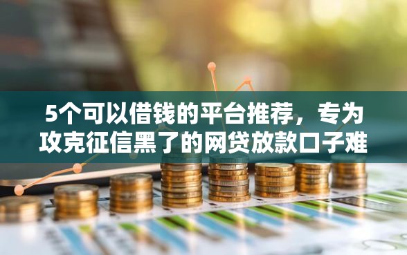 5个可以借钱的平台推荐，专为攻克征信黑了的网贷放款口子难题