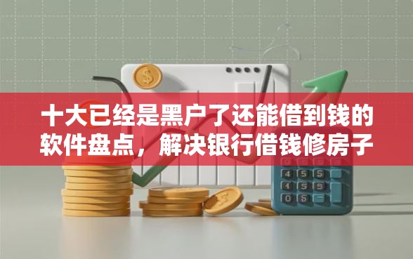 十大已经是黑户了还能借到钱的软件盘点，解决银行借钱修房子的问题