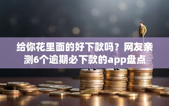 给你花里面的好下款吗？网友亲测6个逾期必下款的app盘点