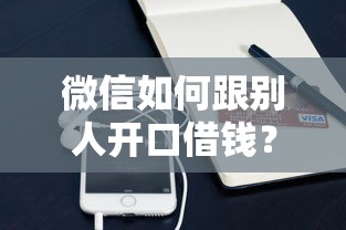 微信如何跟别人开口借钱？十个逾期也不怕的失信人员可以借到钱的软件