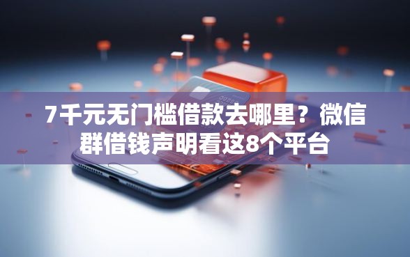 7千元无门槛借款去哪里？微信群借钱声明看这8个平台