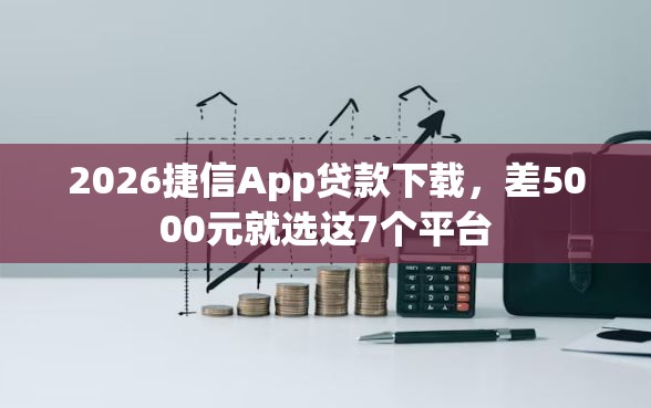 2026捷信App贷款下载，差5000元就选这7个平台
