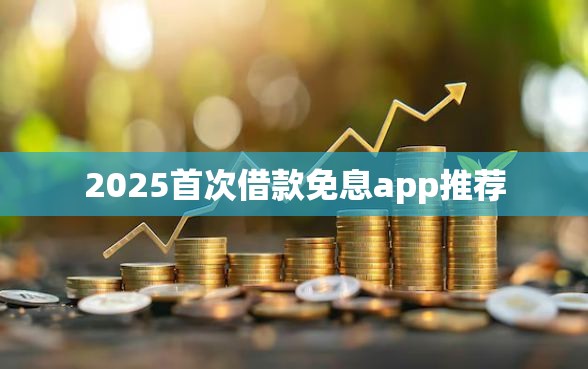 2025首次借款免息app推荐