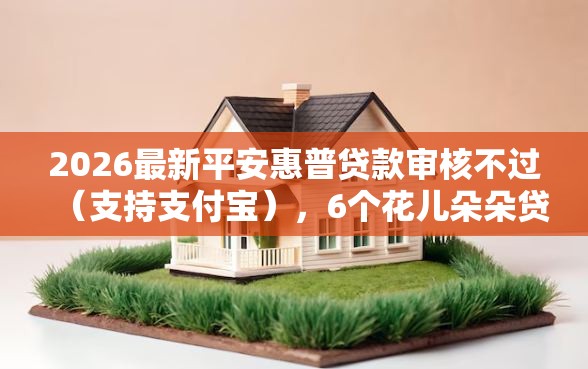 2026最新平安惠普贷款审核不过（支持支付宝），6个花儿朵朵贷款平台官网无私分享