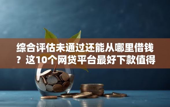 综合评估未通过还能从哪里借钱？这10个网贷平台最好下款值得一试