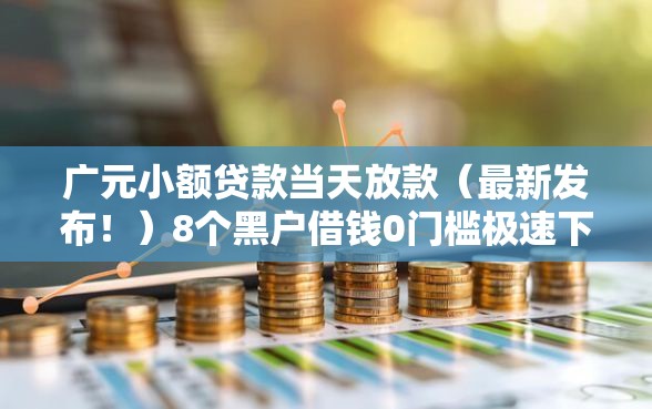 广元小额贷款当天放款（最新发布！）8个黑户借钱0门槛极速下款口子