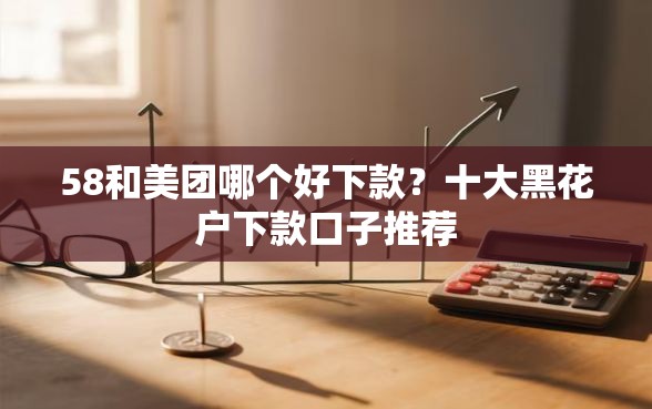 58和美团哪个好下款？十大黑花户下款口子推荐
