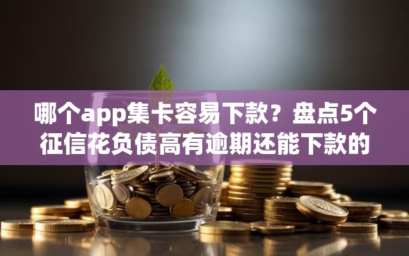 哪个app集卡容易下款？盘点5个征信花负债高有逾期还能下款的口子给你参考
